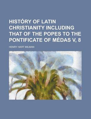 Book cover for History of Latin Christianity Including That of the Popes to the Pontificate of Medas V, 8