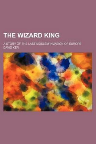 Cover of The Wizard King; A Story of the Last Moslem Invasion of Europe