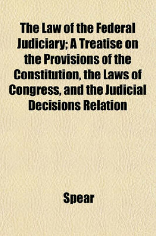 Cover of The Law of the Federal Judiciary; A Treatise on the Provisions of the Constitution, the Laws of Congress, and the Judicial Decisions Relation