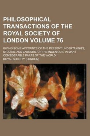 Cover of Philosophical Transactions of the Royal Society of London Volume 76; Giving Some Accounts of the Present Undertakings, Studies, and Labours, of the Ingenious, in Many Considerable Parts of the World