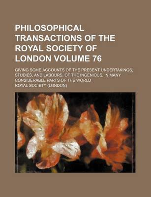 Book cover for Philosophical Transactions of the Royal Society of London Volume 76; Giving Some Accounts of the Present Undertakings, Studies, and Labours, of the Ingenious, in Many Considerable Parts of the World