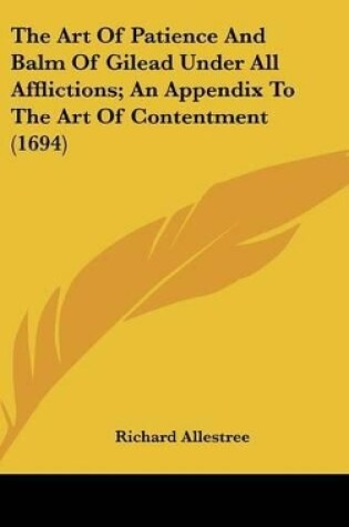 Cover of The Art Of Patience And Balm Of Gilead Under All Afflictions; An Appendix To The Art Of Contentment (1694)