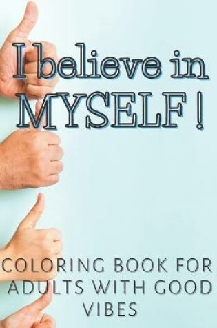 Cover of I Believe In Myself ! Coloring Book for Adults with Good Vibes