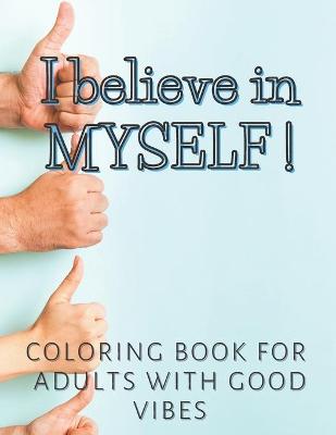 Book cover for I Believe In Myself ! Coloring Book for Adults with Good Vibes