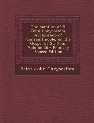 Book cover for The Homilies of S. John Chrysostom, Archbishop of Constantinople, on the Gospel of St. John Volume 36 - Primary Source Edition