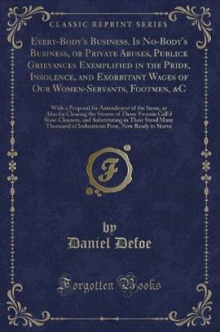 Cover of Every-Body's Business, Is No-Body's Business, or Private Abuses, Publick Grievances Exemplified in the Pride, Insolence, and Exorbitant Wages of Our Women-Servants, Footmen, &c