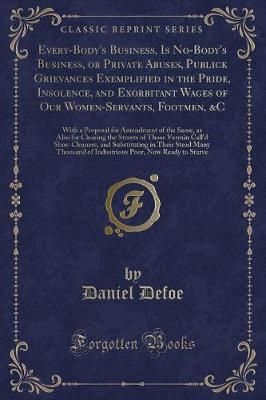 Book cover for Every-Body's Business, Is No-Body's Business, or Private Abuses, Publick Grievances Exemplified in the Pride, Insolence, and Exorbitant Wages of Our Women-Servants, Footmen, &c