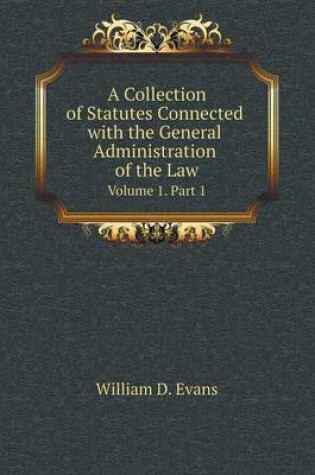 Cover of A Collection of Statutes Connected with the General Administration of the Law Volume 1. Part 1