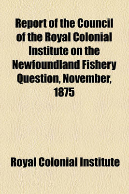 Book cover for Report of the Council of the Royal Colonial Institute on the Newfoundland Fishery Question, November, 1875