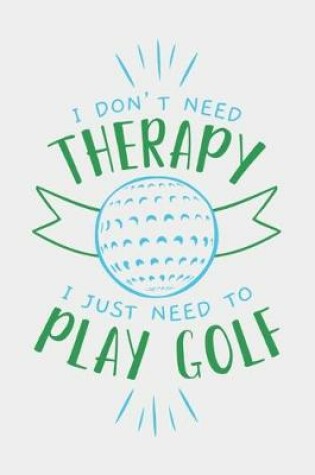 Cover of I Don't Need Therapy I Just Need To Play Golf