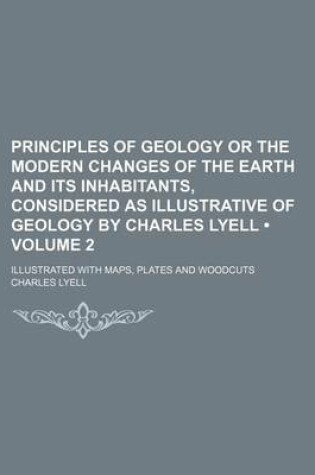 Cover of Principles of Geology or the Modern Changes of the Earth and Its Inhabitants, Considered as Illustrative of Geology by Charles Lyell (Volume 2 ); Illu