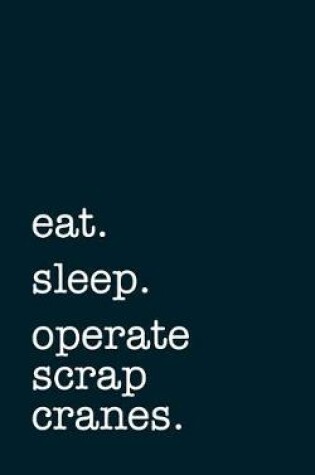 Cover of eat. sleep. operate scrap cranes. - Lined Notebook