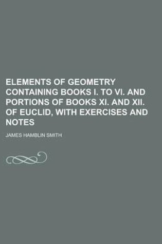 Cover of Elements of Geometry Containing Books I. to VI. and Portions of Books XI. and XII. of Euclid, with Exercises and Notes