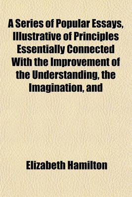 Book cover for A Series of Popular Essays, Illustrative of Principles Essentially Connected with the Improvement of the Understanding, the Imagination, and