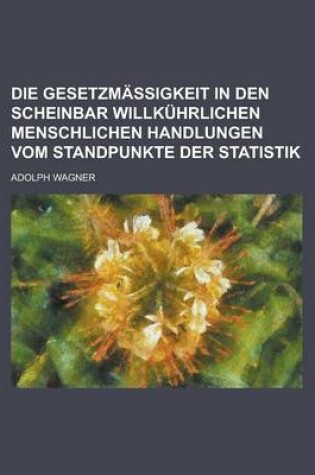 Cover of Die Gesetzmassigkeit in Den Scheinbar Willkuhrlichen Menschlichen Handlungen Vom Standpunkte Der Statistik