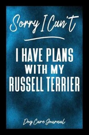 Cover of Sorry I Can't I Have Plans With My Russell Terrier Dog Care Journal