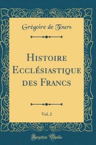 Cover of Histoire Ecclesiastique Des Francs, Vol. 2 (Classic Reprint)