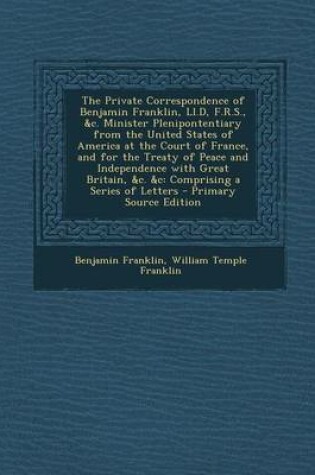 Cover of The Private Correspondence of Benjamin Franklin, LL.D, F.R.S., &C. Minister Plenipontentiary from the United States of America at the Court of France, and for the Treaty of Peace and Independence with Great Britain, &C. &C