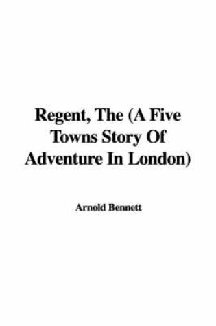 Cover of Regent, the (a Five Towns Story of Adventure in London)