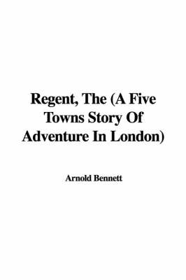 Book cover for Regent, the (a Five Towns Story of Adventure in London)