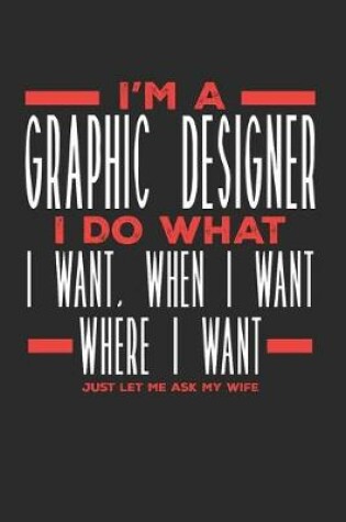 Cover of I'm a Graphic Designer I Do What I Want, When I Want, Where I Want. Just Let Me Ask My Wife