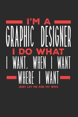 Book cover for I'm a Graphic Designer I Do What I Want, When I Want, Where I Want. Just Let Me Ask My Wife