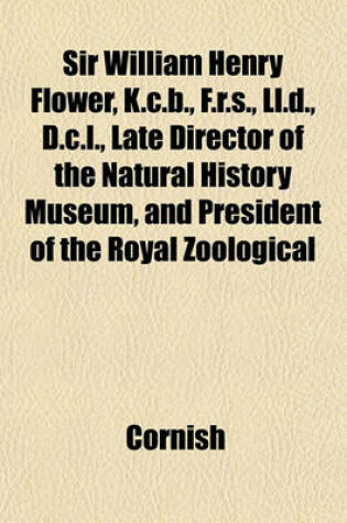 Cover of Sir William Henry Flower, K.C.B., F.R.S., LL.D., D.C.L., Late Director of the Natural History Museum, and President of the Royal Zoological