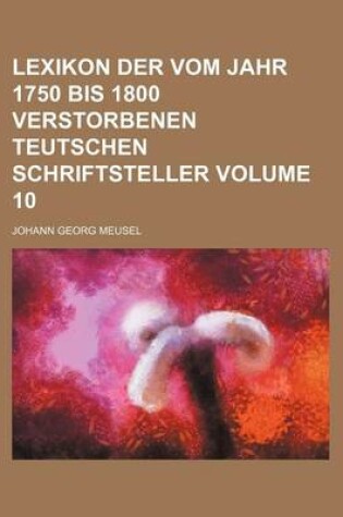 Cover of Lexikon Der Vom Jahr 1750 Bis 1800 Verstorbenen Teutschen Schriftsteller Volume 10