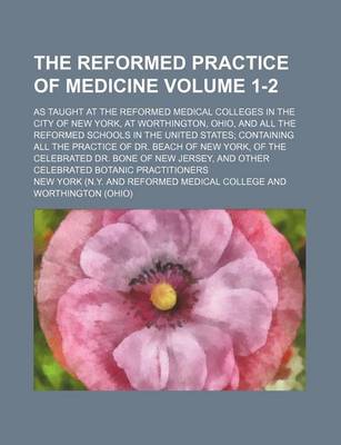 Book cover for The Reformed Practice of Medicine; As Taught at the Reformed Medical Colleges in the City of New York, at Worthington, Ohio, and All the Reformed Schools in the United States; Containing All the Practice of Dr. Beach of New Volume 1-2