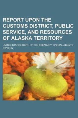 Cover of Report Upon the Customs District, Public Service, and Resources of Alaska Territory