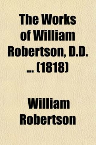 Cover of The Works of William Robertson, D.D. Volume 12; To Which Is Prefixed an Account of His Life and Writings