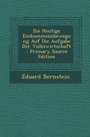 Cover of Die Heutige Einkommensbewegung Auf Die Aufgabe Der Volkswirtschaft - Primary Source Edition