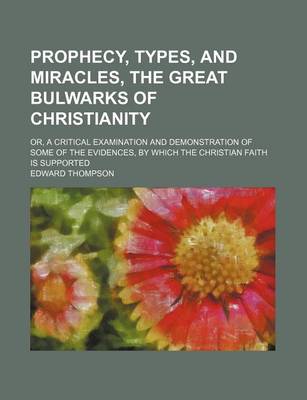 Book cover for Prophecy, Types, and Miracles, the Great Bulwarks of Christianity; Or, a Critical Examination and Demonstration of Some of the Evidences, by Which the Christian Faith Is Supported