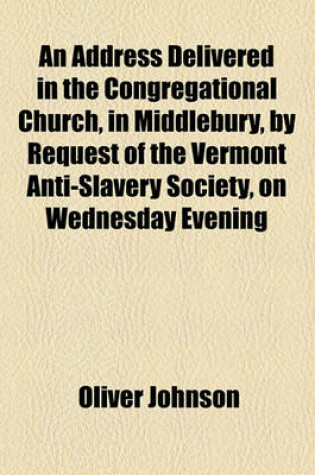 Cover of An Address Delivered in the Congregational Church, in Middlebury, by Request of the Vermont Anti-Slavery Society, on Wednesday Evening