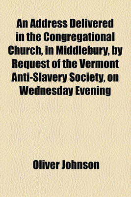 Book cover for An Address Delivered in the Congregational Church, in Middlebury, by Request of the Vermont Anti-Slavery Society, on Wednesday Evening