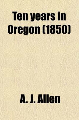 Cover of Ten Years in Oregon; Travels and Adventures of Doctor E. White and Lady, West of the Rocky Mountains, with Incidents of Two Sea Voyages Via Sandwich I