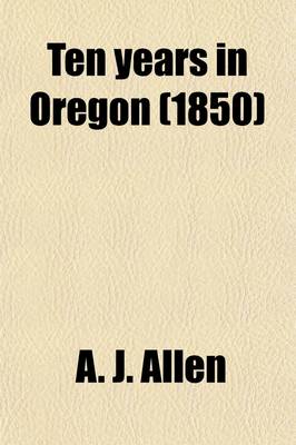 Book cover for Ten Years in Oregon; Travels and Adventures of Doctor E. White and Lady, West of the Rocky Mountains, with Incidents of Two Sea Voyages Via Sandwich I