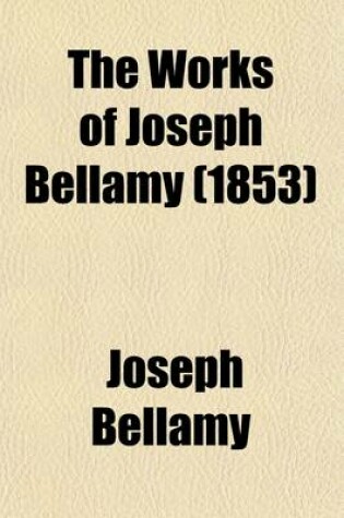 Cover of The Works of Joseph Bellamy, D.D., First Pastor of the Church in Bethlem, Conn (Volume 2); With a Memoir of His Life and Character