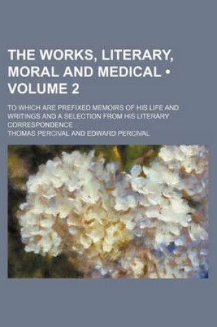 Cover of The Works, Literary, Moral and Medical (Volume 2); To Which Are Prefixed Memoirs of His Life and Writings and a Selection from His Literary Correspond