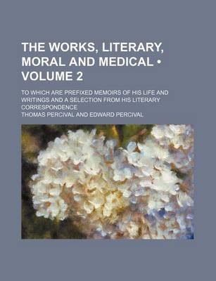 Book cover for The Works, Literary, Moral and Medical (Volume 2); To Which Are Prefixed Memoirs of His Life and Writings and a Selection from His Literary Correspond