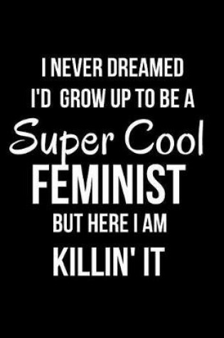 Cover of I Never Dreamed I'd Grow Up to Be a Super Cool Feminist But Here I Am Killin' It