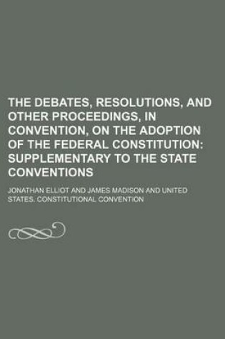 Cover of The Debates, Resolutions, and Other Proceedings, in Convention, on the Adoption of the Federal Constitution; Supplementary to the State Conventions