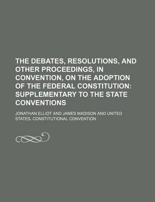 Book cover for The Debates, Resolutions, and Other Proceedings, in Convention, on the Adoption of the Federal Constitution; Supplementary to the State Conventions