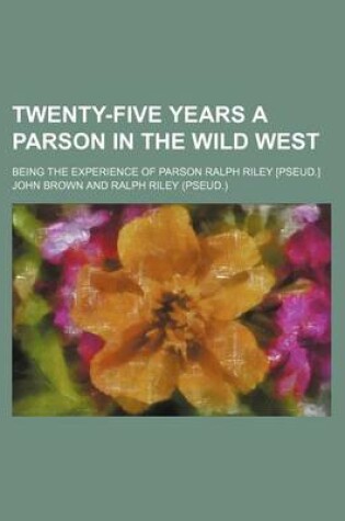 Cover of Twenty-Five Years a Parson in the Wild West; Being the Experience of Parson Ralph Riley [Pseud.]