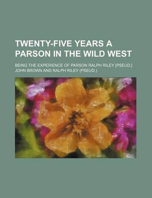 Book cover for Twenty-Five Years a Parson in the Wild West; Being the Experience of Parson Ralph Riley [Pseud.]