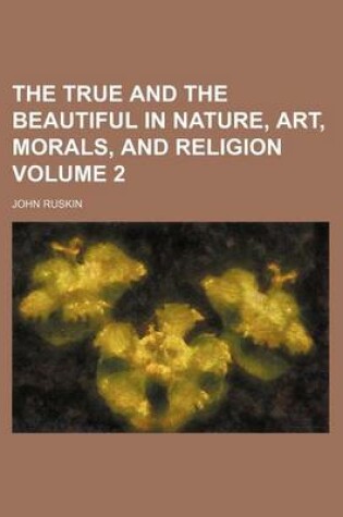 Cover of The True and the Beautiful in Nature, Art, Morals, and Religion Volume 2