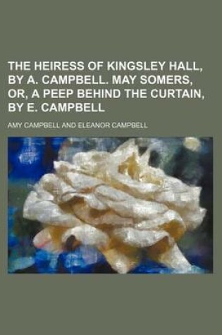 Cover of The Heiress of Kingsley Hall, by A. Campbell. May Somers, Or, a Peep Behind the Curtain, by E. Campbell