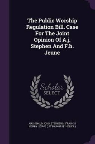 Cover of The Public Worship Regulation Bill. Case for the Joint Opinion of A.J. Stephen and F.H. Jeune