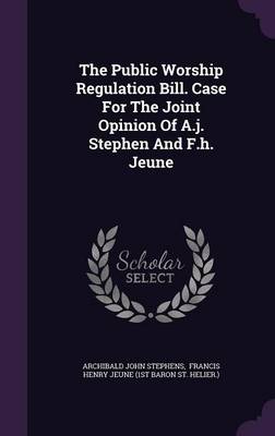 Book cover for The Public Worship Regulation Bill. Case for the Joint Opinion of A.J. Stephen and F.H. Jeune