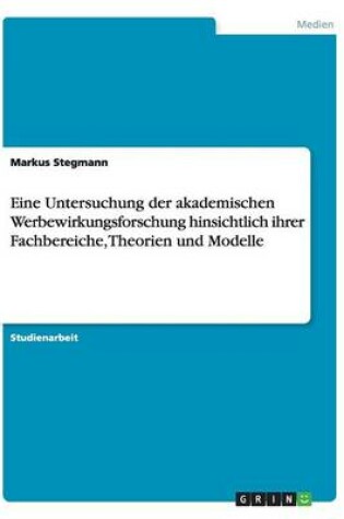Cover of Eine Untersuchung der akademischen Werbewirkungsforschung hinsichtlich ihrer Fachbereiche, Theorien und Modelle